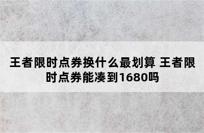 王者限时点券换什么最划算 王者限时点券能凑到1680吗